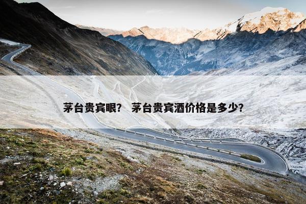 茅台贵宾眼？ 茅台贵宾酒价格是多少？