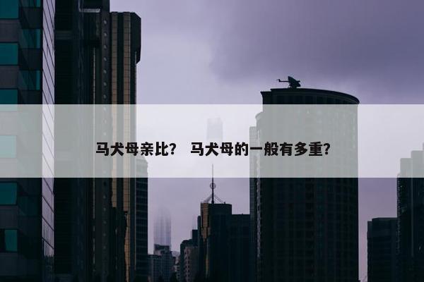 马犬母亲比？ 马犬母的一般有多重？