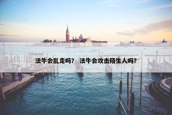 法牛会乱走吗？ 法牛会攻击陌生人吗？