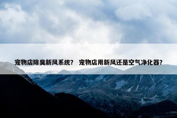 宠物店除臭新风系统？ 宠物店用新风还是空气净化器？