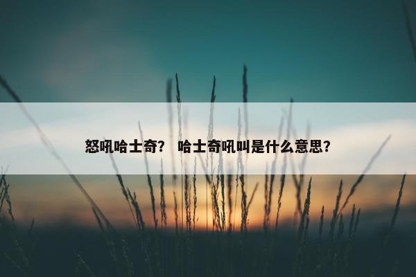 怒吼哈士奇？ 哈士奇吼叫是什么意思？