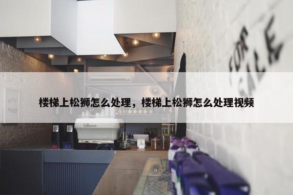 楼梯上松狮怎么处理，楼梯上松狮怎么处理视频