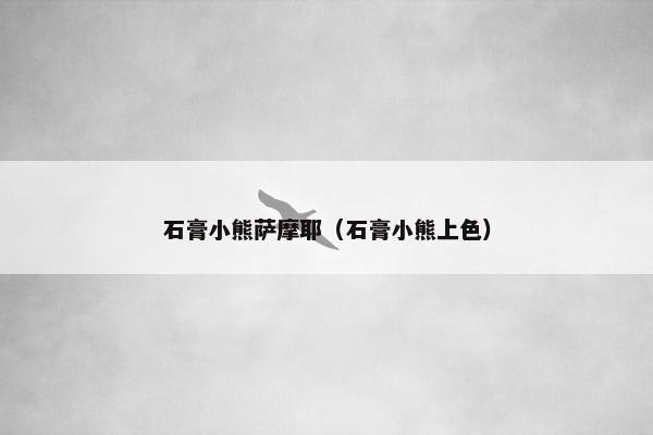 石膏小熊萨摩耶（石膏小熊上色）