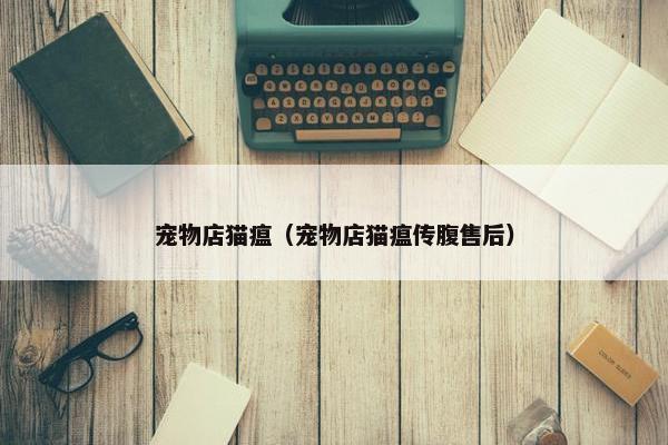 宠物店猫瘟（宠物店猫瘟传腹售后）