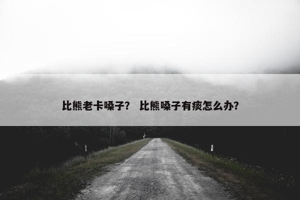 比熊老卡嗓子？ 比熊嗓子有痰怎么办？