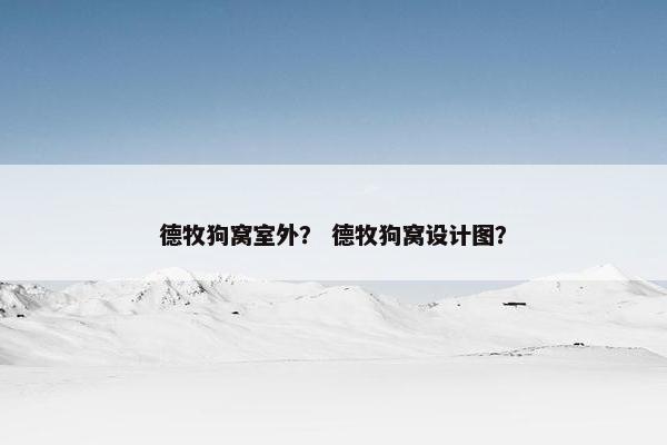德牧狗窝室外？ 德牧狗窝设计图？