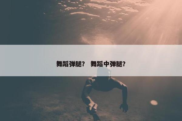 舞蹈弹腿？ 舞蹈中弹腿？