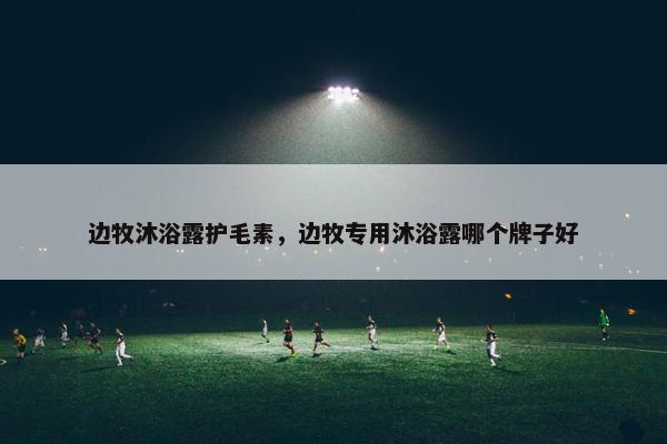 边牧沐浴露护毛素，边牧专用沐浴露哪个牌子好
