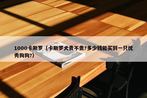 1000卡斯罗（卡斯罗犬贵不贵?多少钱能买到一只优秀狗狗?）