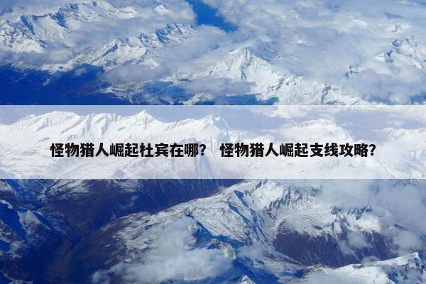 怪物猎人崛起杜宾在哪？ 怪物猎人崛起支线攻略？