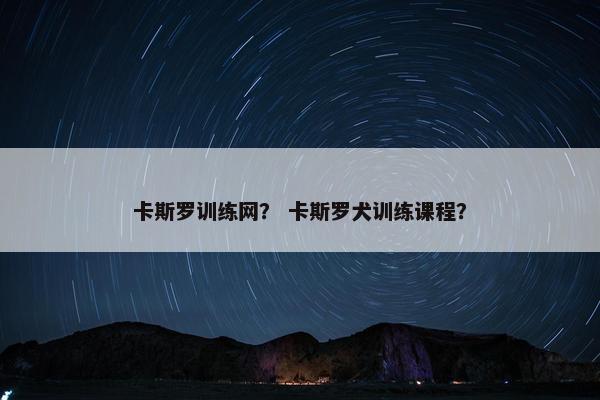 卡斯罗训练网？ 卡斯罗犬训练课程？