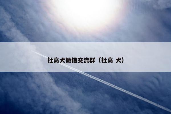 杜高犬微信交流群（杜高 犬）