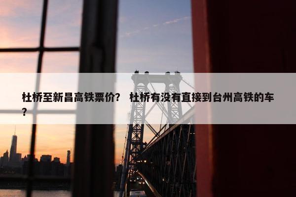 杜桥至新昌高铁票价？ 杜桥有没有直接到台州高铁的车？
