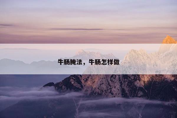 牛肠腌法，牛肠怎样做