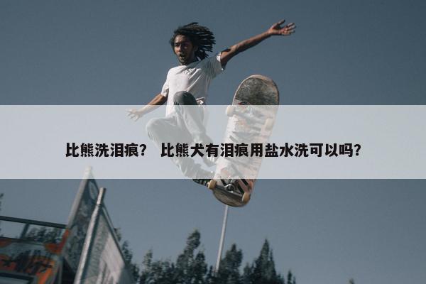 比熊洗泪痕？ 比熊犬有泪痕用盐水洗可以吗？