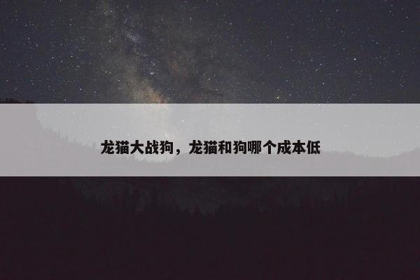 龙猫大战狗，龙猫和狗哪个成本低