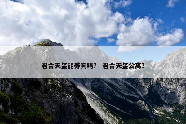 君合天玺能养狗吗？ 君合天玺公寓？