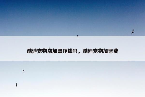 酷迪宠物店加盟挣钱吗，酷迪宠物加盟费