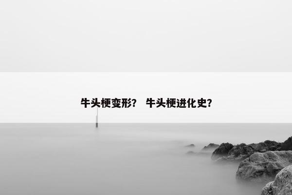 牛头梗变形？ 牛头梗进化史？