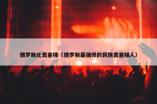 俄罗斯北奥塞梯（俄罗斯最强悍的民族奥塞梯人）