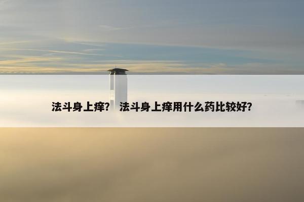 法斗身上痒？ 法斗身上痒用什么药比较好？