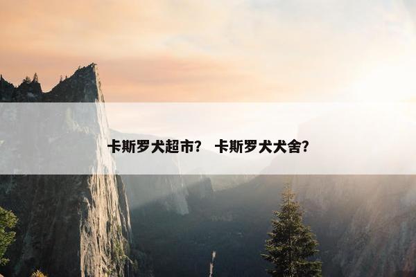 卡斯罗犬超市？ 卡斯罗犬犬舍？