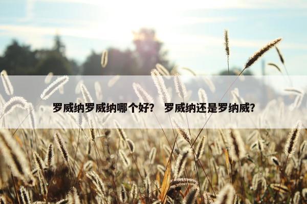 罗威纳罗威纳哪个好？ 罗威纳还是罗纳威？