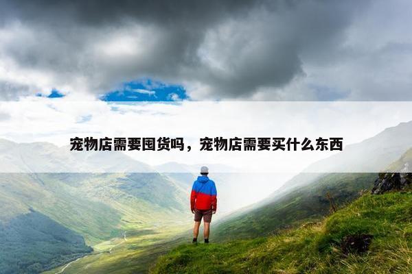 宠物店需要囤货吗，宠物店需要买什么东西