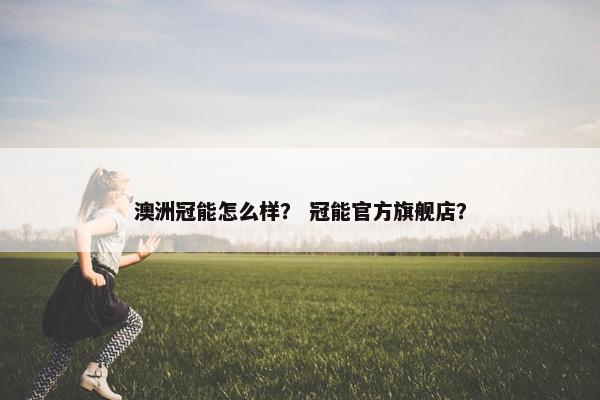 澳洲冠能怎么样？ 冠能官方旗舰店？