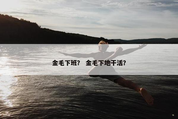 金毛下班？ 金毛下地干活？