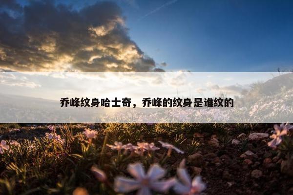 乔峰纹身哈士奇，乔峰的纹身是谁纹的