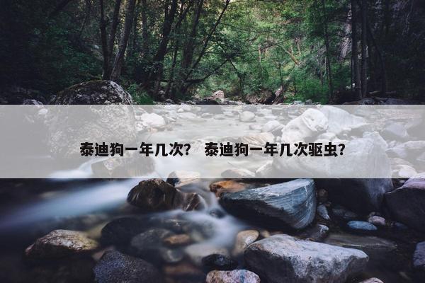 泰迪狗一年几次？ 泰迪狗一年几次驱虫？