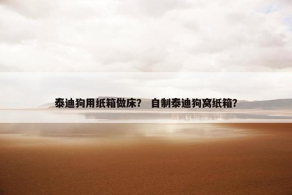 泰迪狗用纸箱做床？ 自制泰迪狗窝纸箱？