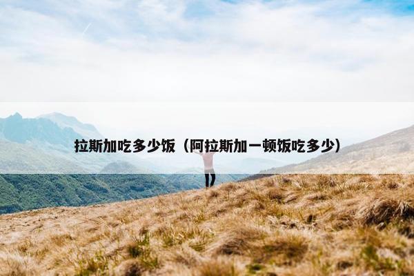 拉斯加吃多少饭（阿拉斯加一顿饭吃多少）