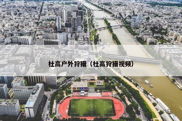 杜高户外狩猎（杜高狩猎视频）