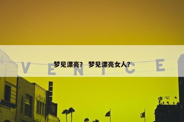 梦见漂亮？ 梦见漂亮女人？