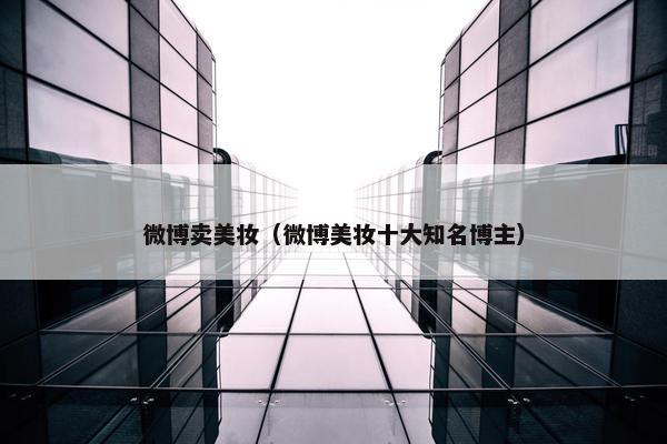 微博卖美妆（微博美妆十大知名博主）