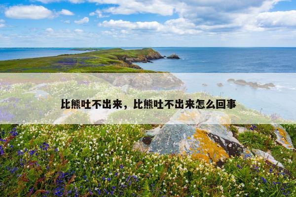 比熊吐不出来，比熊吐不出来怎么回事