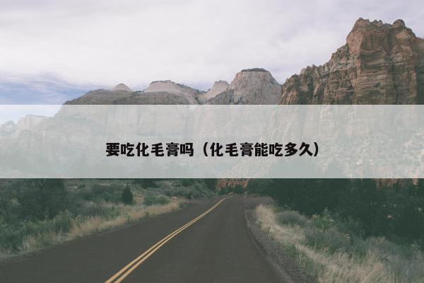 要吃化毛膏吗（化毛膏能吃多久）