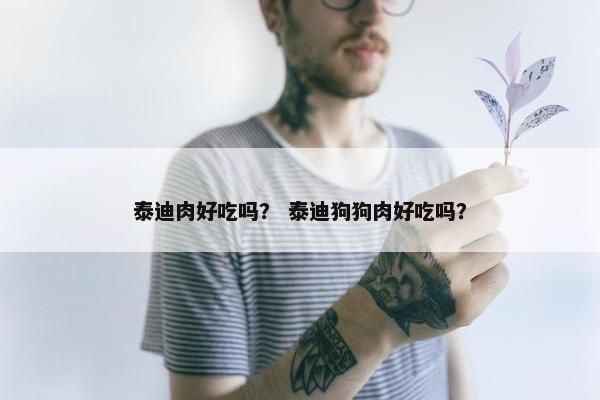 泰迪肉好吃吗？ 泰迪狗狗肉好吃吗？