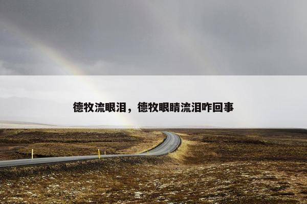 德牧流眼泪，德牧眼睛流泪咋回事