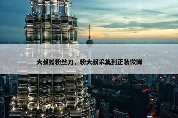 大叔赠粉丝刀，粉大叔采集到正装微博