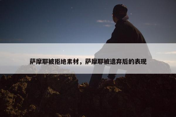 萨摩耶被拒绝素材，萨摩耶被遗弃后的表现