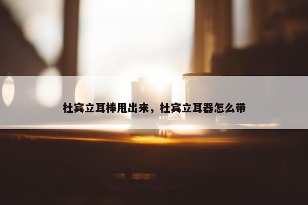 杜宾立耳棒甩出来，杜宾立耳器怎么带