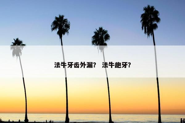法牛牙齿外漏？ 法牛龅牙？