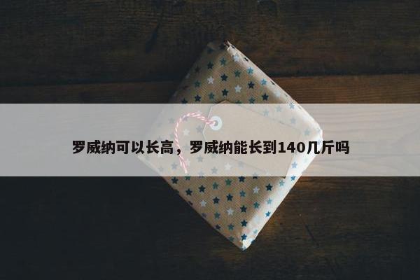 罗威纳可以长高，罗威纳能长到140几斤吗