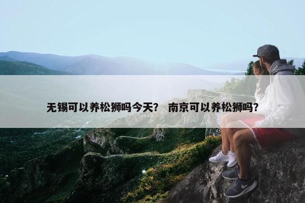 无锡可以养松狮吗今天？ 南京可以养松狮吗？