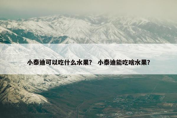 小泰迪可以吃什么水果？ 小泰迪能吃啥水果？