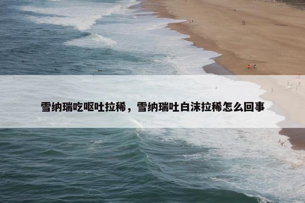 雪纳瑞吃呕吐拉稀，雪纳瑞吐白沫拉稀怎么回事