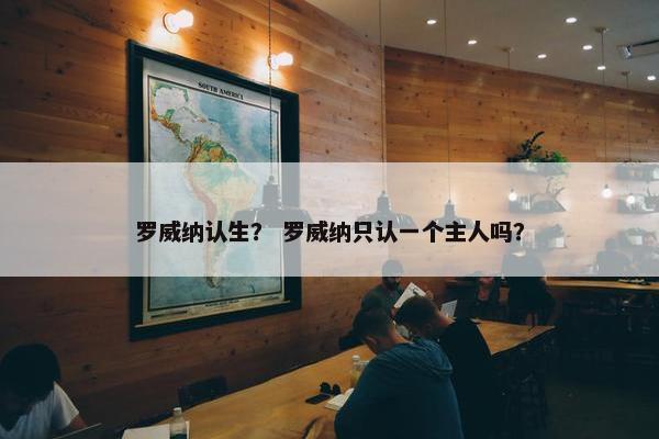 罗威纳认生？ 罗威纳只认一个主人吗？